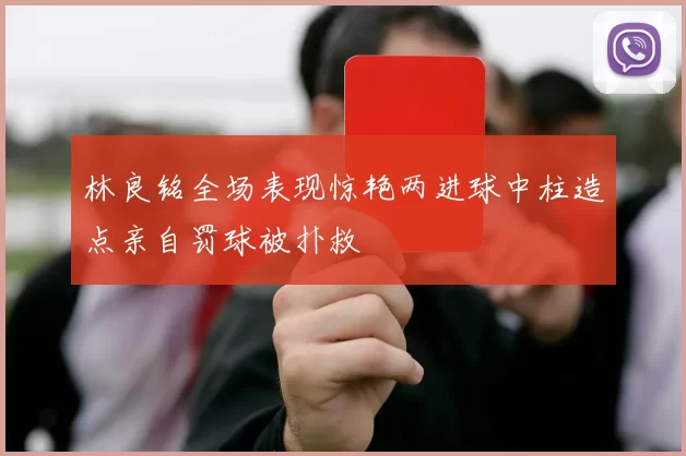 林良铭全场表现惊艳两进球中柱造点亲自罚球被扑救