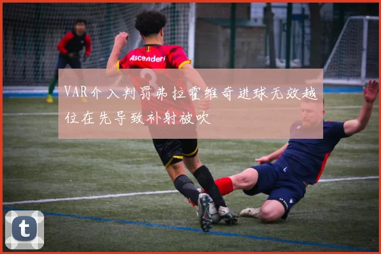 VAR介入判罚弗拉霍维奇进球无效越位在先导致补射被吹