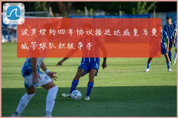 波罗续约四年协议接近达成皇马曼城等球队积极争夺