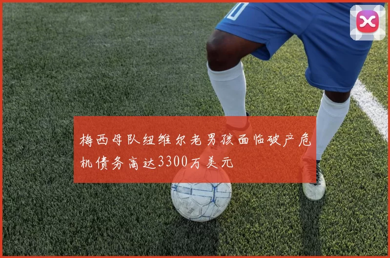 梅西母队纽维尔老男孩面临破产危机债务高达3300万美元