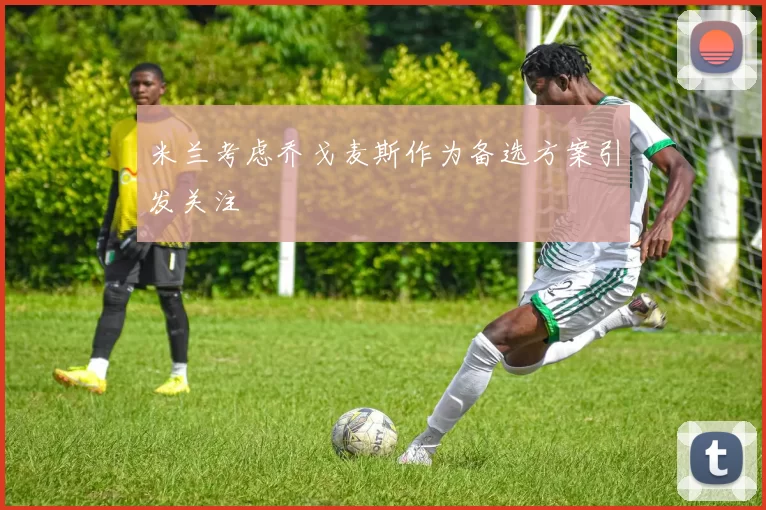 米兰考虑乔戈麦斯作为备选方案引发关注