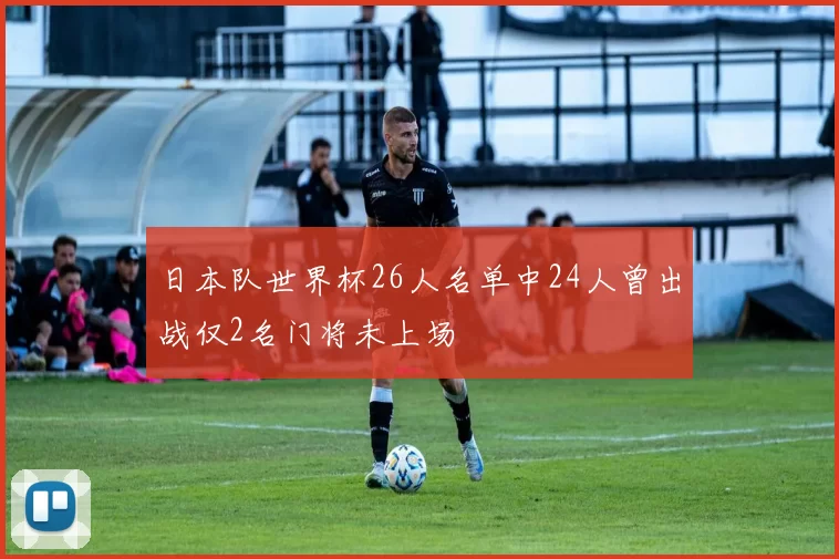 日本队世界杯26人名单中24人曾出战仅2名门将未上场