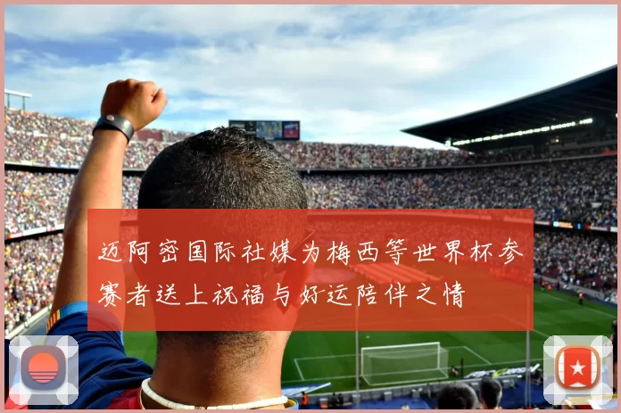 迈阿密国际社媒为梅西等世界杯参赛者送上祝福与好运陪伴之情