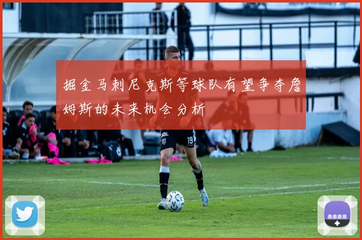掘金马刺尼克斯等球队有望争夺詹姆斯的未来机会分析