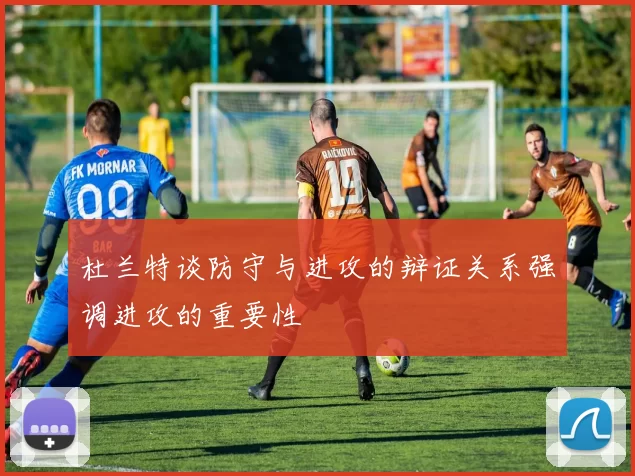 杜兰特谈防守与进攻的辩证关系强调进攻的重要性