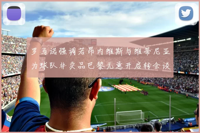 罗马诺强调若昂内维斯与维蒂尼亚为球队非卖品巴黎无意开启转会谈判
