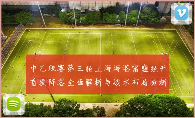 中乙联赛第三轮上海海港富盛经开首发阵容全面解析与战术布局分析