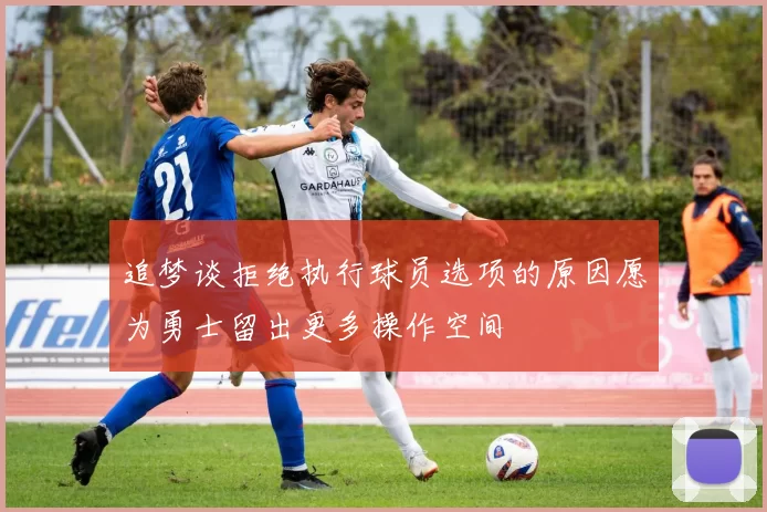 追梦谈拒绝执行球员选项的原因愿为勇士留出更多操作空间