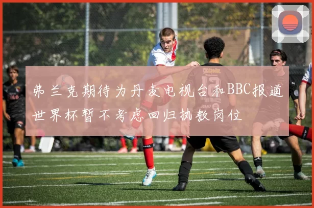 弗兰克期待为丹麦电视台和BBC报道世界杯暂不考虑回归执教岗位