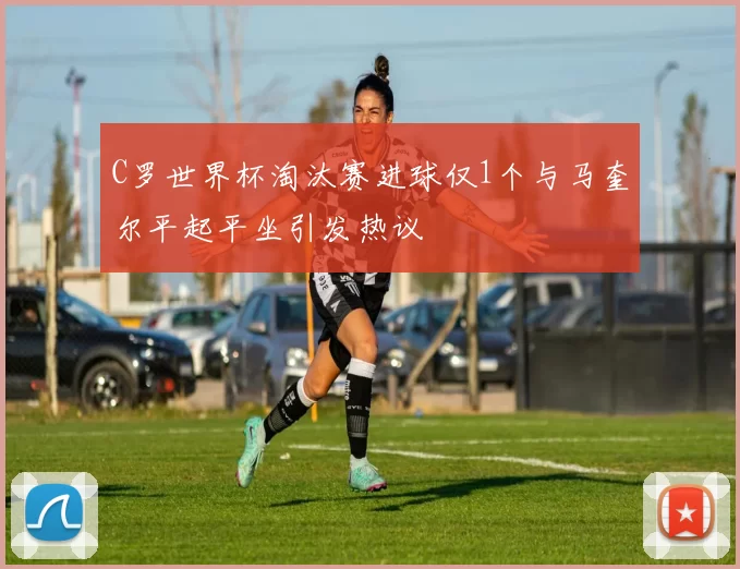 C罗世界杯淘汰赛进球仅1个与马奎尔平起平坐引发热议