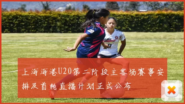上海海港U20第二阶段主客场赛事安排及首轮直播计划正式公布
