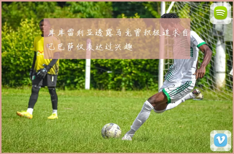 库库雷利亚透露马竞曾积极追求自己巴萨仅表达过兴趣