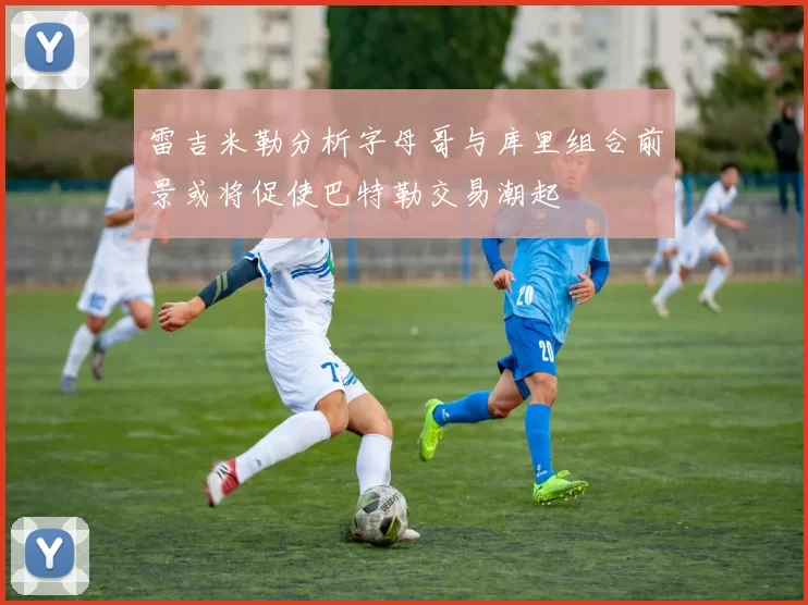 雷吉米勒分析字母哥与库里组合前景或将促使巴特勒交易潮起