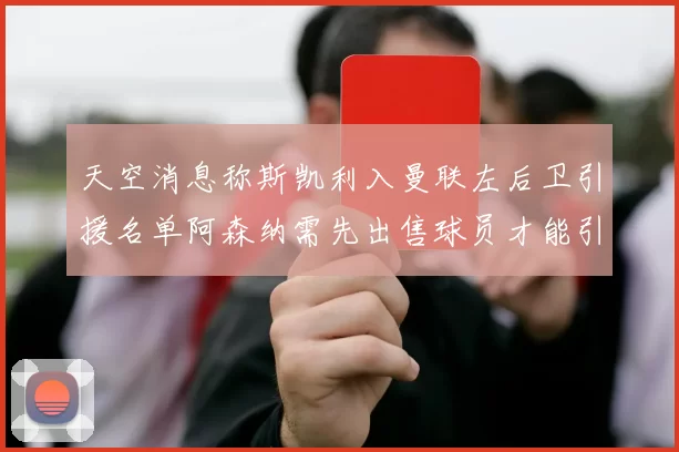 天空消息称斯凯利入曼联左后卫引援名单阿森纳需先出售球员才能引援
