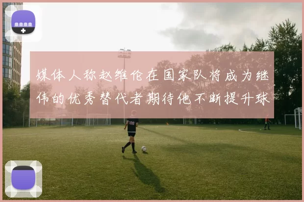 媒体人称赵维伦在国家队将成为继伟的优秀替代者期待他不断提升球技