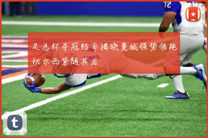 足总杯夺冠赔率揭晓曼城强势领跑切尔西紧随其后