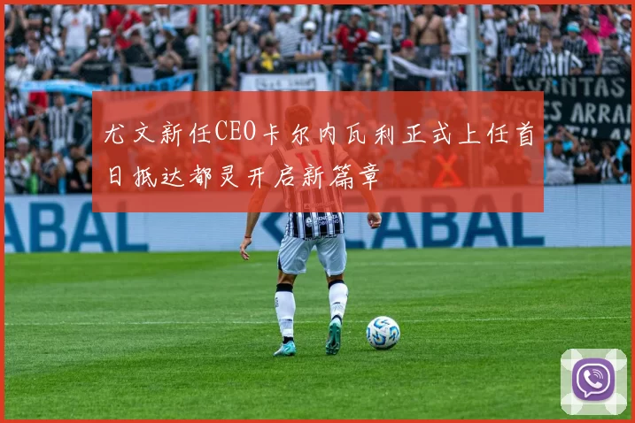 尤文新任CEO卡尔内瓦利正式上任首日抵达都灵开启新篇章