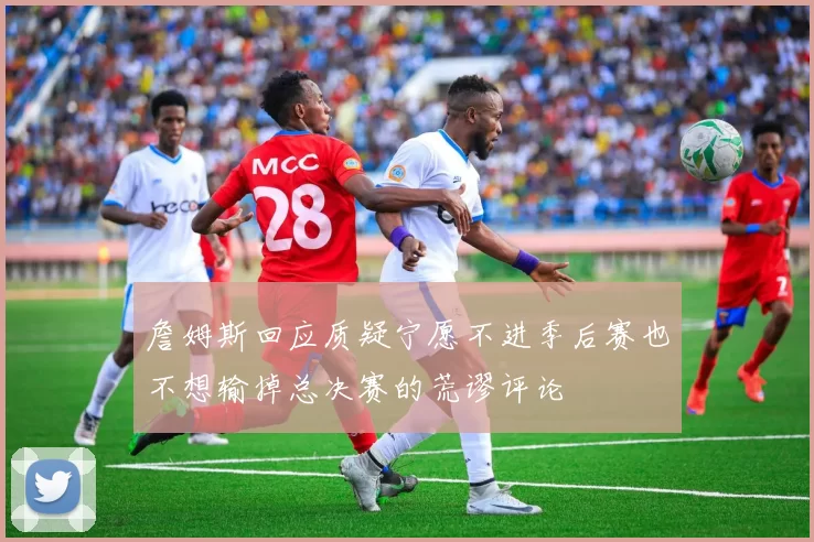 詹姆斯回应质疑宁愿不进季后赛也不想输掉总决赛的荒谬评论