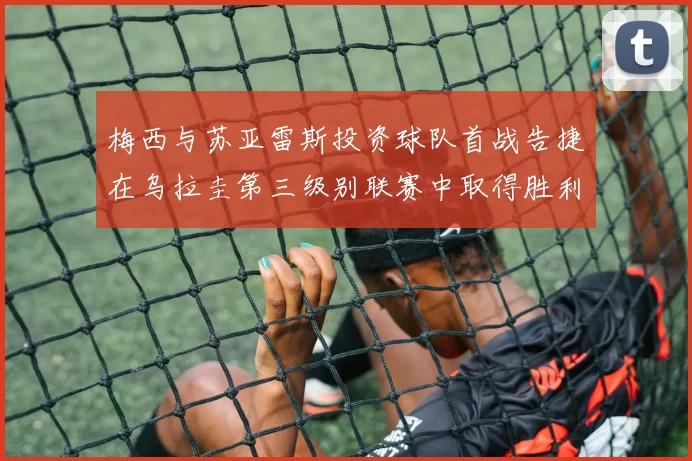 梅西与苏亚雷斯投资球队首战告捷在乌拉圭第三级别联赛中取得胜利